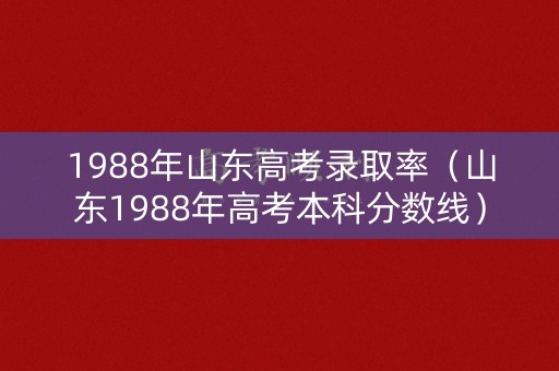 1988年山东高考录取率（山东1988年高考本科分数线）