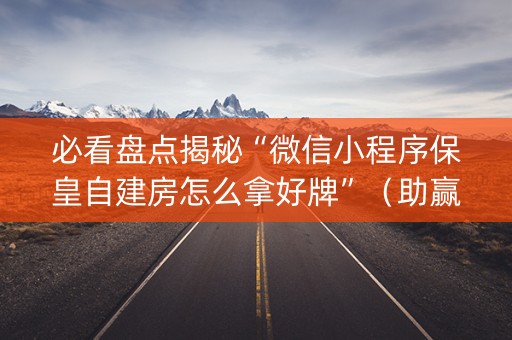必看盘点揭秘“微信小程序保皇自建房怎么拿好牌”（助赢神器购买)