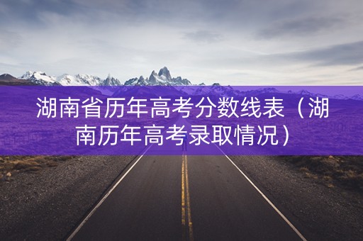 湖南省历年高考分数线表（湖南历年高考录取情况）