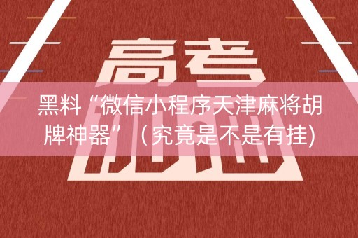 黑料“微信小程序天津麻将胡牌神器”（究竟是不是有挂)