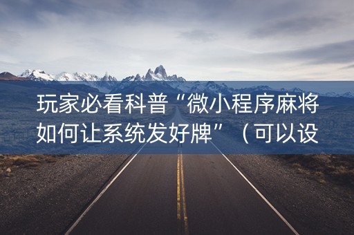 玩家必看科普“微小程序麻将如何让系统发好牌”（可以设置输赢吗)