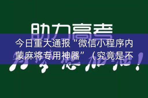 今日重大通报“微信小程序内蒙麻将专用神器”（究竟是不是有挂)