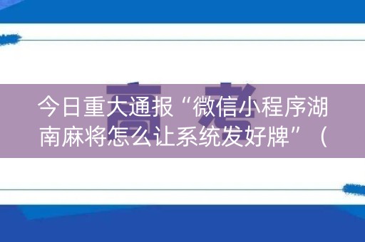 今日重大通报“微信小程序湖南麻将怎么让系统发好牌”（透明器教程)