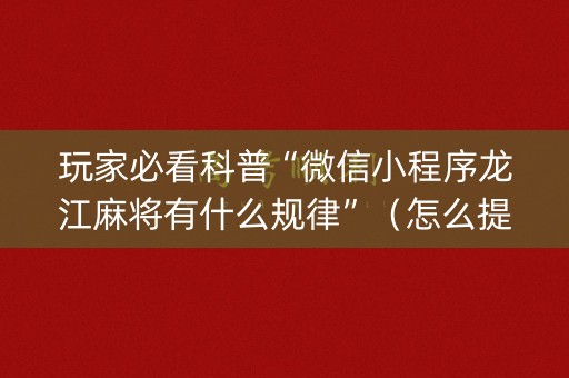 玩家必看科普“微信小程序龙江麻将有什么规律”（怎么提高胜率)