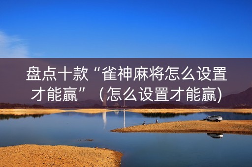 盘点十款“雀神麻将怎么设置才能赢”（怎么设置才能赢)