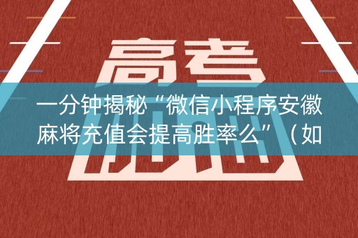 一分钟揭秘“微信小程序安徽麻将充值会提高胜率么”（如何提高胜率)