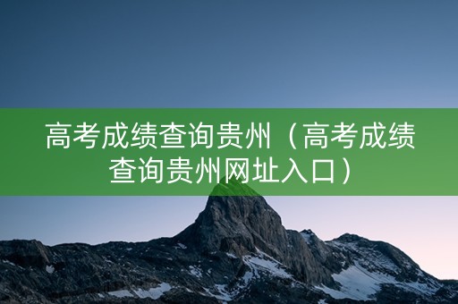 高考成绩查询贵州（高考成绩查询贵州网址入口）