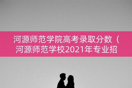 河源师范学院高考录取分数（河源师范学校2021年专业招生）