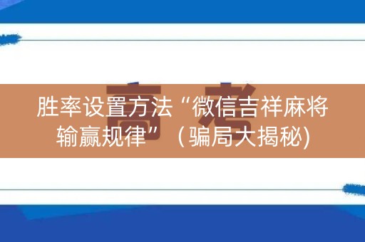 胜率设置方法“微信吉祥麻将输赢规律”（骗局大揭秘)