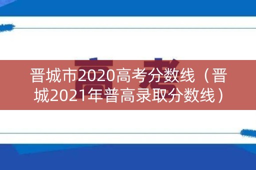 晋城市2020高考分数线（晋城2021年普高录取分数线）