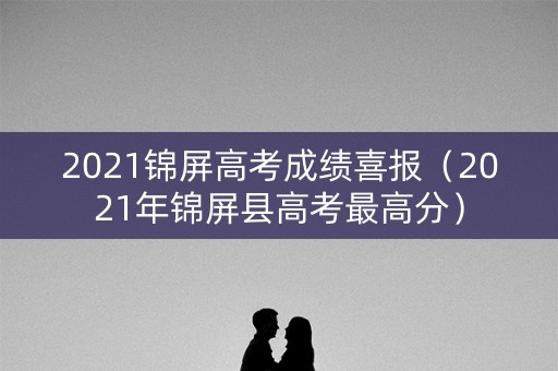 2021锦屏高考成绩喜报（2021年锦屏县高考最高分）