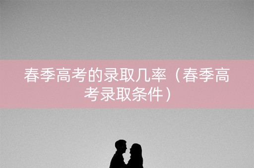 春季高考的录取几率（春季高考录取条件）