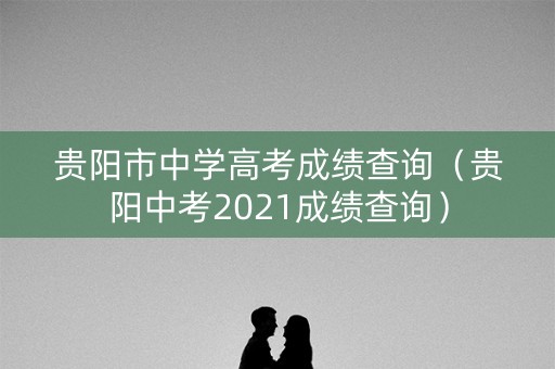 贵阳市中学高考成绩查询（贵阳中考2021成绩查询）