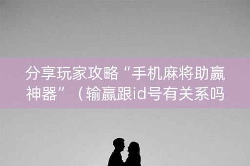 分享玩家攻略“手机麻将助赢神器”（输赢跟id号有关系吗)