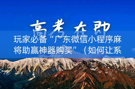 玩家必备“广东微信小程序麻将助赢神器购买”（如何让系统发好牌)