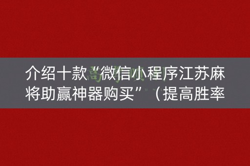 介绍十款“微信小程序江苏麻将助赢神器购买”（提高胜率技巧)