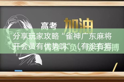 分享玩家攻略“雀神广东麻将开会员有优势吗”（有没有猫腻)