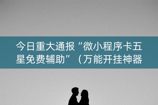 今日重大通报“微小程序卡五星免费辅助”（万能开挂神器)