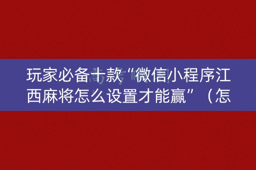 玩家必备十款“微信小程序江西麻将怎么设置才能赢”（怎么才会赢)