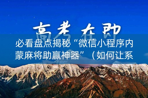 必看盘点揭秘“微信小程序内蒙麻将助赢神器”（如何让系统发好牌)