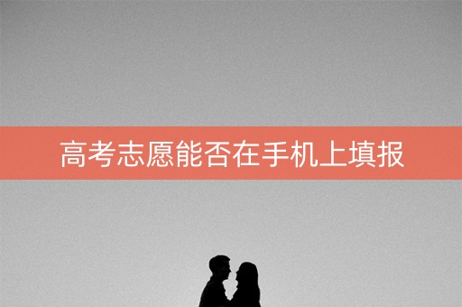 高考志愿能否在手机上填报 高考志愿能否在手机上填报