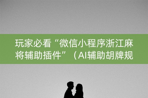玩家必看“微信小程序浙江麻将辅助插件”（AI辅助胡牌规则)