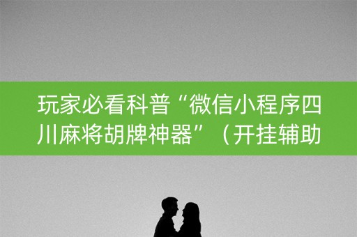 玩家必看科普“微信小程序四川麻将胡牌神器”（开挂辅助脚本)