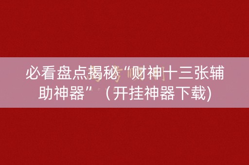 必看盘点揭秘“财神十三张辅助神器”（开挂神器下载)
