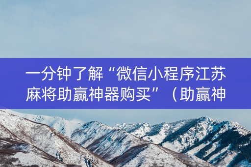 一分钟了解“微信小程序江苏麻将助赢神器购买”（助赢神器)