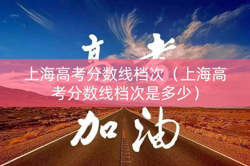 上海高考分数线档次（上海高考分数线档次是多少）