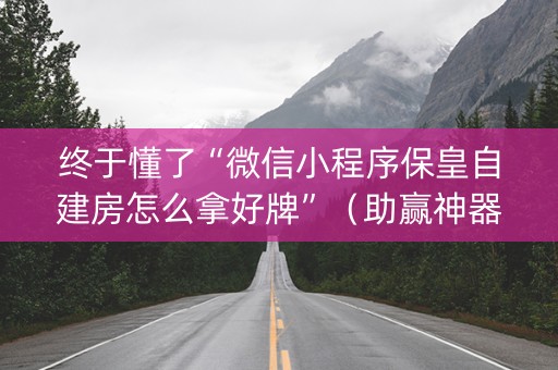 终于懂了“微信小程序保皇自建房怎么拿好牌”（助赢神器购买)