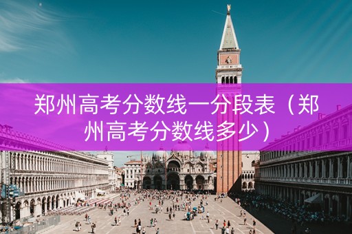 郑州高考分数线一分段表（郑州高考分数线多少）