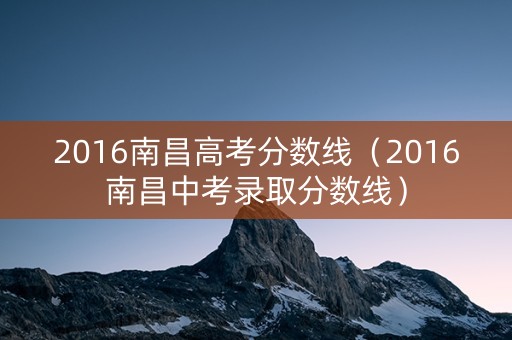 2016南昌高考分数线（2016南昌中考录取分数线）