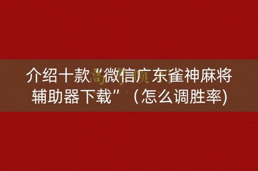 介绍十款“微信广东雀神麻将辅助器下载”（怎么调胜率)