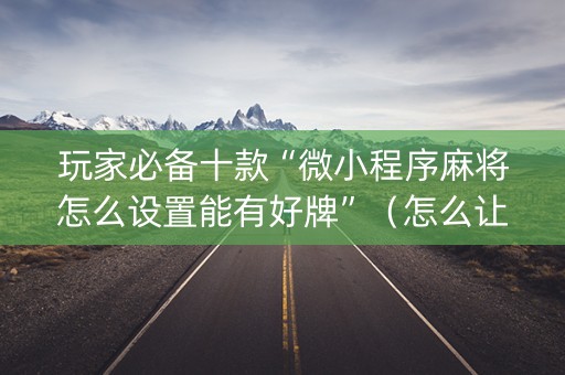 玩家必备十款“微小程序麻将怎么设置能有好牌”（怎么让系统给自己好牌)