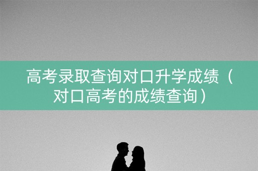 高考录取查询对口升学成绩（对口高考的成绩查询）