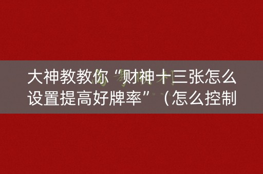 大神教教你“财神十三张怎么设置提高好牌率”（怎么控制输赢)