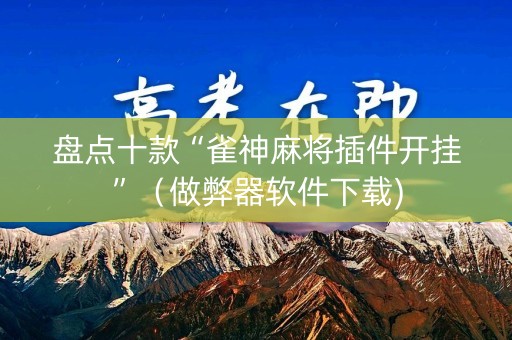盘点十款“雀神麻将插件开挂”（做弊器软件下载)