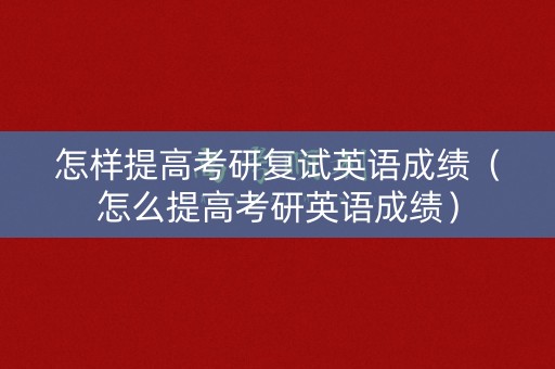 怎样提高考研复试英语成绩（怎么提高考研英语成绩）