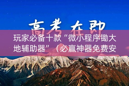 玩家必备十款“微小程序锄大地辅助器”（必赢神器免费安装)