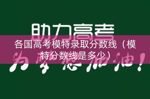 各国高考模特录取分数线（模特分数线是多少）