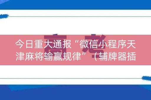 今日重大通报“微信小程序天津麻将输赢规律”（辅牌器插件购买)