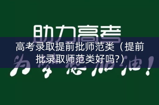 高考录取提前批师范类（提前批录取师范类好吗?）