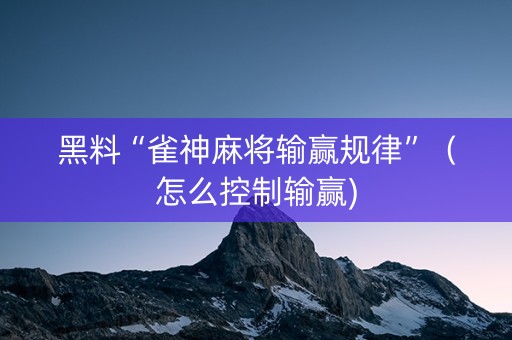 黑料“雀神麻将输赢规律”（怎么控制输赢)