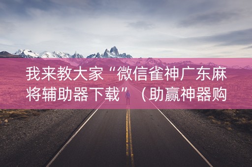 我来教大家“微信雀神广东麻将辅助器下载”（助赢神器购买)