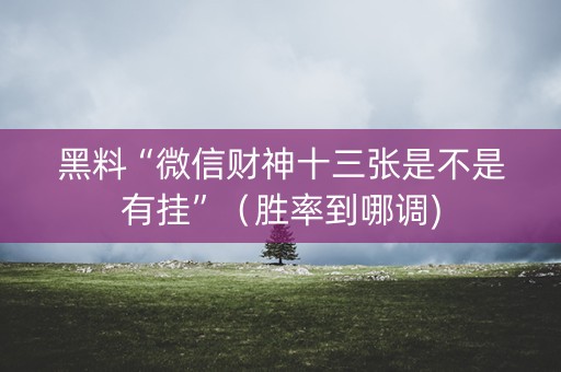 黑料“微信财神十三张是不是有挂”（胜率到哪调)