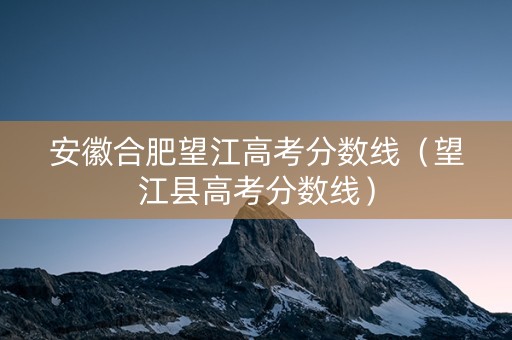 安徽合肥望江高考分数线（望江县高考分数线）