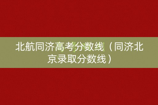 北航同济高考分数线（同济北京录取分数线）