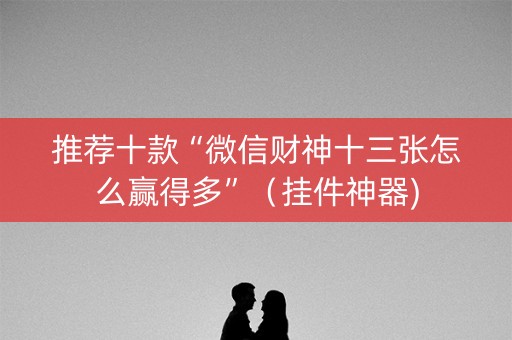 推荐十款“微信财神十三张怎么赢得多”（挂件神器)