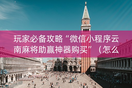 玩家必备攻略“微信小程序云南麻将助赢神器购买”（怎么让系统给自己好牌)